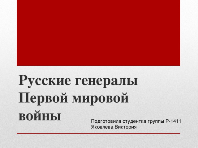 Русские генералы Первой мировой войны Подготовила студентка группы Р-1411 Яковлева Виктория 