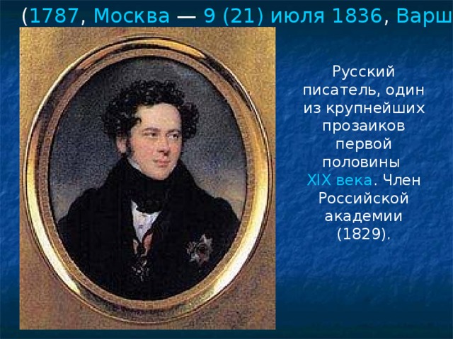 ( 1787 , Москва  — 9 (21) июля  1836 , Варшава )  Русский писатель, один из крупнейших прозаиков первой половины XIX века . Член Российской академии (1829). 