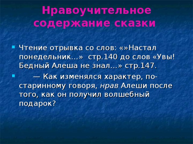 Нравоучительное содержание сказки   Чтение отрывка со слов: «»Настал понедельник…» стр.140 до слов «Увы! Бедный Алеша не знал…» стр.147.       —  Как изменялся характер, по-старинному говоря, нрав Алеши после того, как он получил волшебный подарок?    