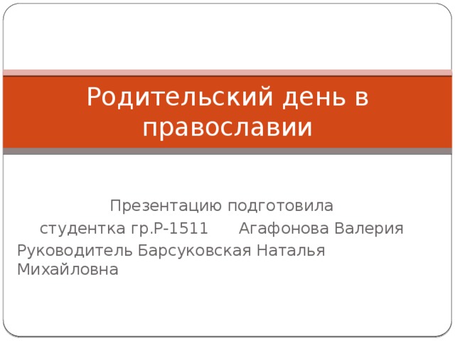 Родительский день в православии Презентацию подготовила студентка гр.Р-1511 Агафонова Валерия Руководитель Барсуковская Наталья Михайловна 