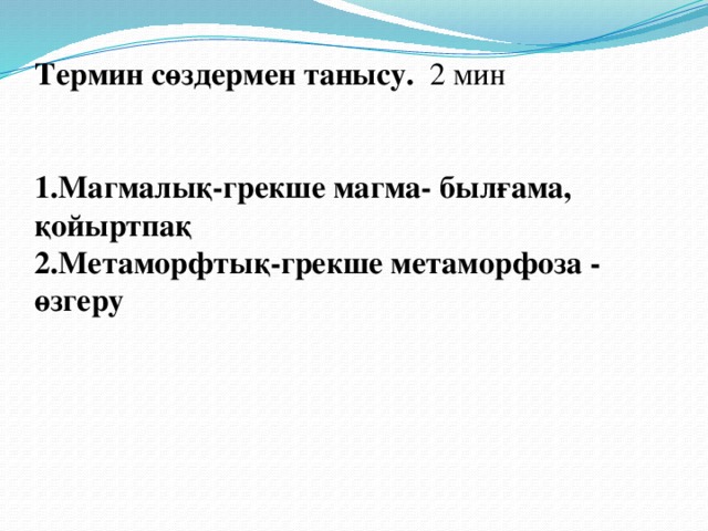 Термин сөздермен танысу. 2 мин     1.Магмалық-грекше магма- былғама, қойыртпақ  2.Метаморфтық-грекше метаморфоза - өзгеру   