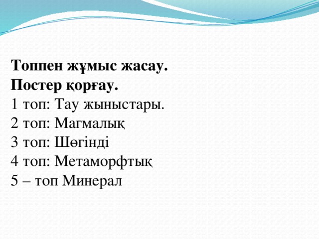 Топпен жұмыс жасау. Постер қорғау. 1 топ: Тау жыныстары. 2 топ: Магмалық 3 топ: Шөгінді 4 топ: Метаморфтық 5 – топ Минерал 