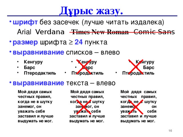Дұрыс жазу. шрифт без засечек ( лучше читать издалека )  Arial   Verdana Times New Roman  Comic Sans размер шрифта   24 пункта выравнивание списков – влево выравнивание текста – влево Кенгуру Барс Птеродактиль Кенгуру Барс Птеродактиль Кенгуру Барс Птеродактиль Мой дядя самых честных правил, когда не в шутку занемог, он уважать себя заставил и лучше выдумать не мог. Мой дядя самых честных правил, когда не в шутку занемог, он уважать себя заставил и лучше выдумать не мог. Мой дядя самых честных правил, когда не в шутку занемог, он уважать себя заставил и лучше выдумать не мог. 15 