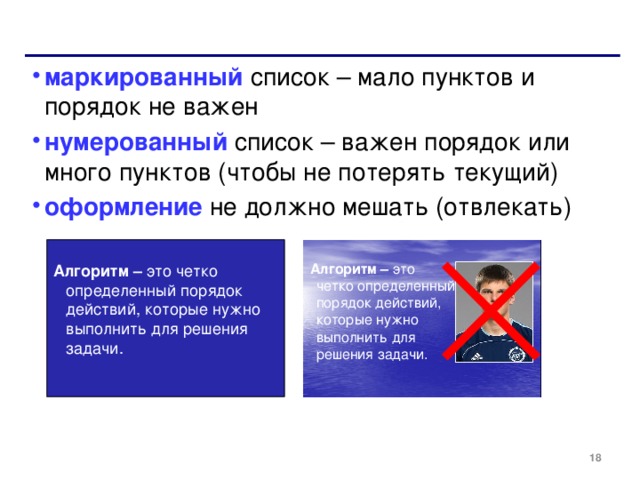 маркированный список – мало пунктов и порядок не важен нумерованный список – важен порядок или много пунктов (чтобы не  потерять текущий) оформление не должно мешать (отвлекать) Алгоритм – это четко определенный порядок действий, которые нужно выполнить для решения задачи. Алгоритм – это  четко определенный порядок действий, которые нужно выполнить для решения задачи. 17 