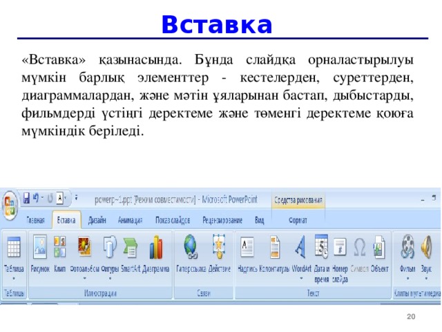 Вставка «Вставка» қазынасында. Бұнда слайдқа орналастырылуы мүмкін барлық элементтер - кестелерден, суреттерден, диаграммалардан, және мәтін ұяларынан бастап, дыбыстарды, фильмдерді үстіңгі деректеме және төменгі деректеме қоюға мүмкіндік беріледі.  