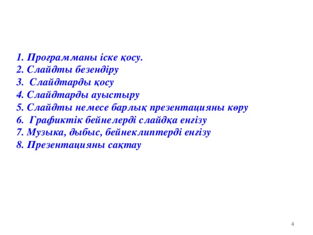 1. Программаны іске қосу. 2. Слайдты безендіру 3. Слайдтарды қосу 4. Слайдтарды ауыстыру 5. Слайдты немесе барлық презентацияны көру 6. Графиктік бейнелерді слайдқа енгізу 7. Музыка, дыбыс, бейнеклиптерді енгізу 8. Презентацияны сақтау  