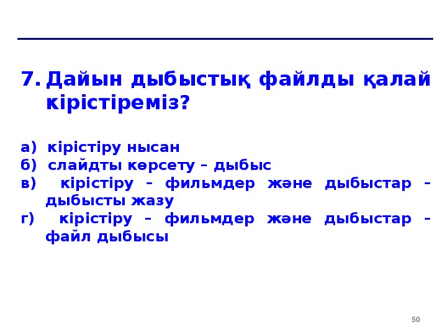 Дайын дыбыстық файлды қалай кірістіреміз?  a) кірістіру нысан б) слайдты көрсету – дыбыс в) кірістіру – фильмдер және дыбыстар – дыбысты жазу г) кірістіру – фильмдер және дыбыстар – файл дыбысы  