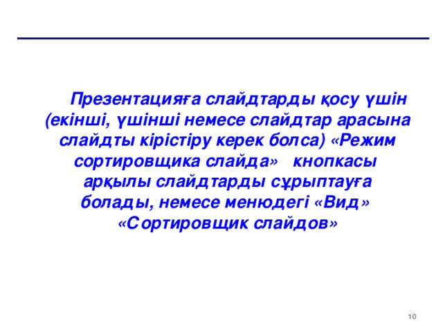 Презентацияға слайдтарды қосу үшін (екінші, үшінші немесе слайдтар арасына слайдты кірістіру керек болса) «Режим сортировщика слайда» кнопкасы арқылы слайдтарды сұрыптауға болады, немесе менюдегі «Вид» «Сортировщик слайдов»  