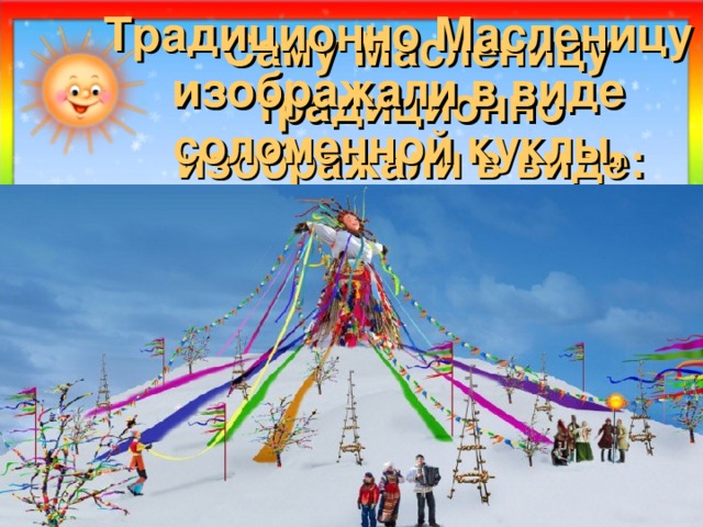 Традиционно Масленицу изображали в виде соломенной куклы, одетой в сарафан  Саму Масленицу традиционно  изображали в виде:  1) чучела медведя; 2) соломенной куклы, одетой в сарафан; 3) снежной бабы. 