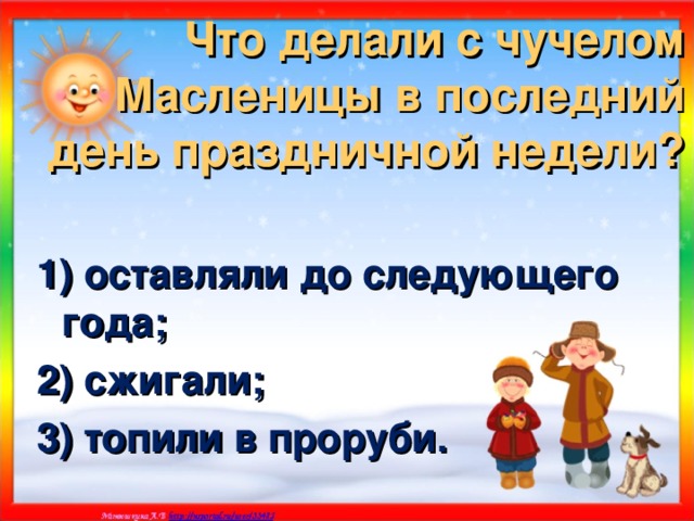 Что делали с чучелом Масленицы в последний день праздничной недели? 1) оставляли до следующего года; 2) сжигали; 3) топили в проруби. 