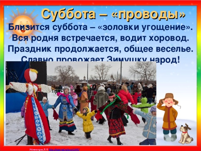 Суббота – «проводы» Близится суббота – «золовки угощение». Вся родня встречается, водит хоровод. Праздник продолжается, общее веселье. Славно провожает Зимушку народ!    