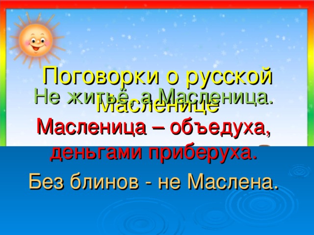 Поговорки о русской Масленице Не житьё, а Масленица. Масленица – объедуха, деньгами приберуха. Без блинов - не Маслена. 