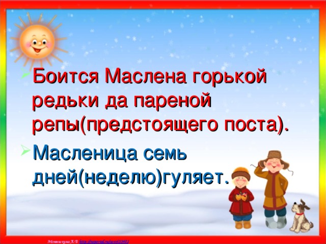 Боится Маслена горькой редьки да пареной репы(предстоящего поста). Масленица семь дней(неделю)гуляет. 
