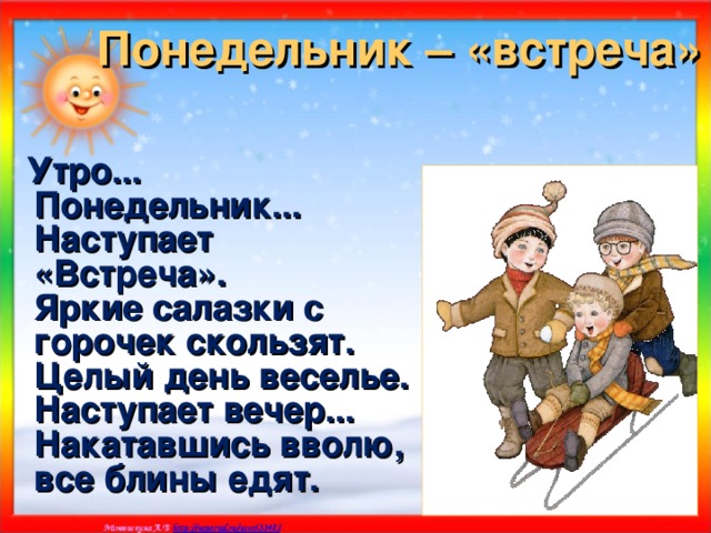 Понедельник – «встреча»  Утро... Понедельник... Наступает «Встреча».  Яркие салазки с горочек скользят.  Целый день веселье. Наступает вечер...  Накатавшись вволю, все блины едят.  