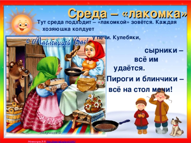 Среда – «лакомка»  Тут среда подходит – «лакомкой» зовётся. Каждая хозяюшка колдует  у печи. Кулебяки,  сырники – всё им удаётся. Пироги и блинчики –  всё на стол мечи!  