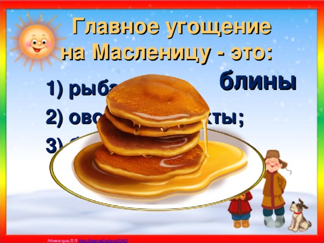 Главное угощение  на Масленицу - это:  блины 1) рыба; 2) овощи и фрукты; 3) блины. 