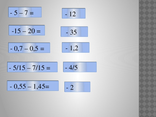 - 0,7 – 0,5 =  - 12 - 5 – 7 =  -15 – 20 =  - 35  - 1,2 - 4/5 - 5/15 – 7/15 =  - 0,55 – 1,45= - 2 