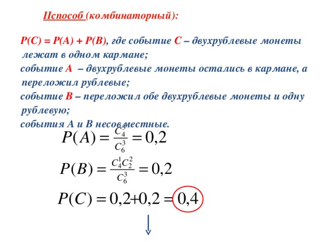  II способ (комбинаторный):   Р(С) = Р(А) + Р(В) , где событие С – двухрублевые монеты лежат в одном кармане;  событие А  – двухрублевые монеты остались в кармане, а переложил рублевые;  событие В – переложил обе двухрублевые монеты и одну рублевую;  события А и В несовместные. 