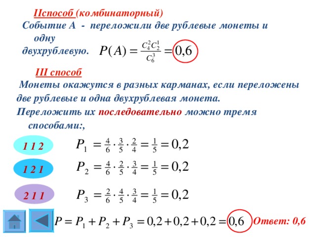  II способ (комбинаторный)  Событие А -  переложили две рублевые монеты и одну двухрублевую.  III способ   Монеты окажутся в разных карманах, если переложены две рублевые и одна двухрублевая монета. Переложить их последовательно можно тремя способами:,  1 1 2 1  2  1 2 1 1   Ответ: 0,6 