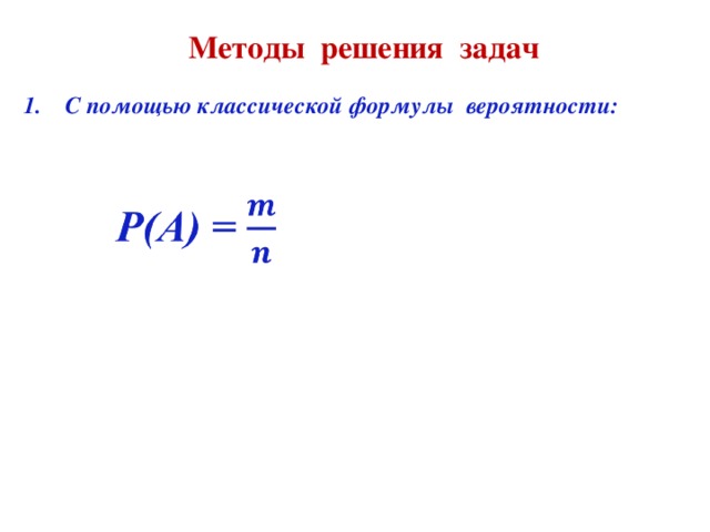 Методы решения задач  С помощью классической формулы вероятности: 