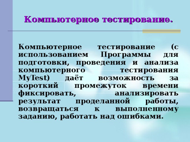 Компьютерное тестирование.    Компьютерное тестирование (с использованием Программы для подготовки, проведения и анализа компьютерного тестирования MyTest) даёт возможность за короткий промежуток времени фиксировать, анализировать результат проделанной работы, возвращаться к выполненному заданию, работать над ошибками. 