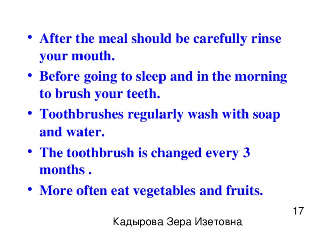 After the meal should be carefully rinse your mouth. Before going to sleep and in the morning to brush your teeth. Toothbrushes regularly wash with soap and water. The toothbrush is changed every 3 months . More often eat vegetables and fruits.  17 Кадырова Зера Изетовна 