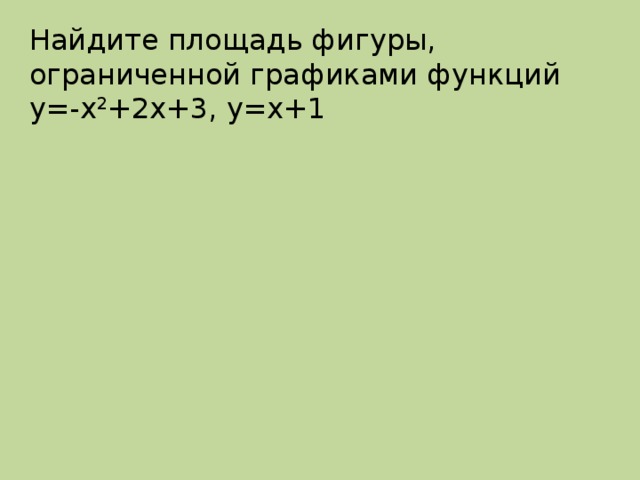 Найдите площадь фигуры, ограниченной графиками функций у=-х 2 +2х+3, у=х+1