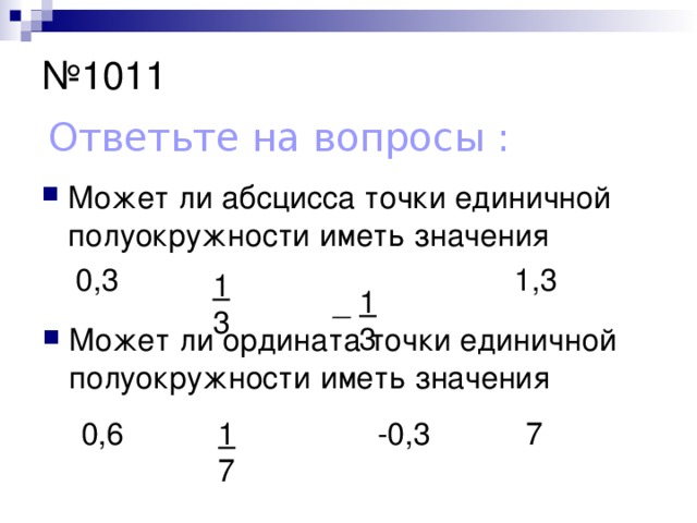 № 1011 Ответьте на вопросы : Может ли абсцисса точки единичной полуокружности иметь значения 0,3 1,3 1  3 _ 1  3   Может ли ордината точки единичной полуокружности иметь значения -0,3 0,6 7 1  7 