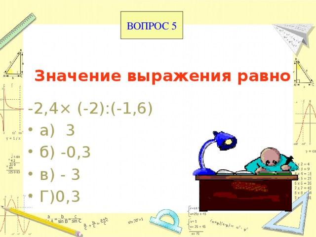 ВОПРОС 5 Значение выражения равно -2,4× (-2):(-1,6) а) 3  б) -0,3  в) - 3 Г)0,3 