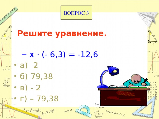 ВОПРОС 3 Решите уравнение.    х · (- 6,3) = -12,6  х · (- 6,3) = -12,6 а) 2  б) 79,38  в) - 2 г) – 79,38 