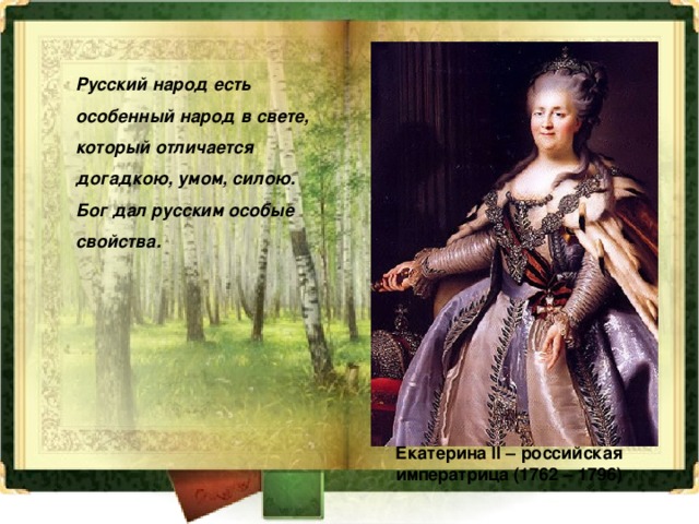 Русский народ есть особенный народ в свете, который отличается догадкою, умом, силою. Бог дал русским особые свойства. Екатерина II – российская императрица (1762 – 1796) 