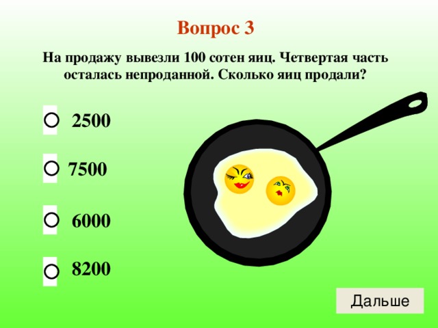 Вопрос 3 На продажу вывезли 100 сотен яиц. Четвертая часть осталась непроданной. Сколько яиц продали? 2500 7500 6000 8200 