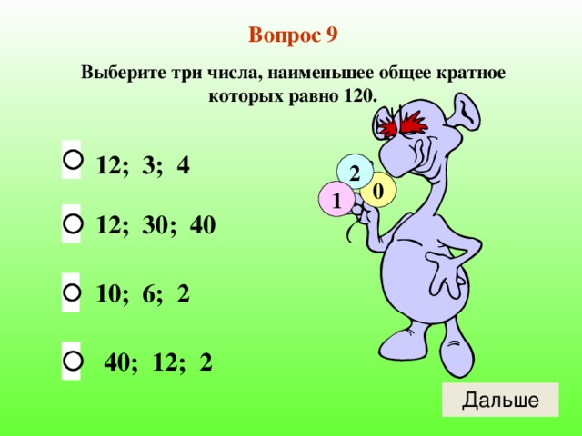 Вопрос 9 Выберите три числа, наименьшее общее кратное которых равно 120. 12; 3; 4 2 0 1 12; 30; 40 10; 6; 2 40; 12; 2 
