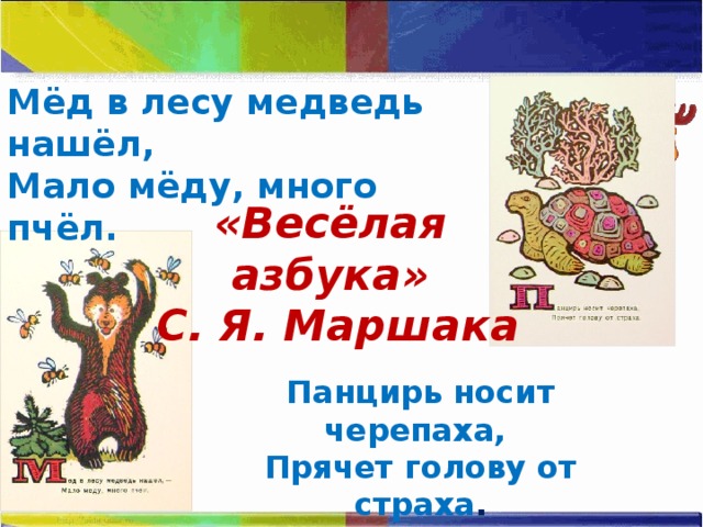 Мёд в лесу медведь нашёл, Мало мёду, много пчёл. «Весёлая азбука» С. Я. Маршака Панцирь носит черепаха, Прячет голову от страха . 
