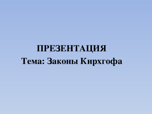 ПРЕЗЕНТАЦИЯ Тема: Законы Кирхгофа  