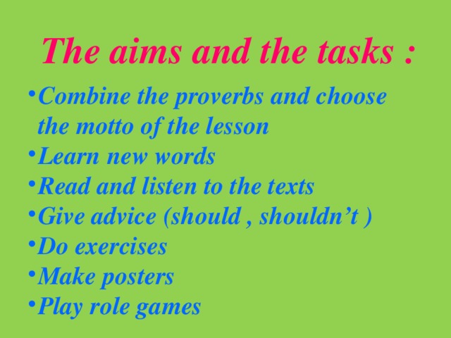 The aims and the tasks : Combine the proverbs and choose the motto of the lesson Learn new words Read and listen to the texts Give advice (should , shouldn’t ) Do exercises Make posters Play role games 