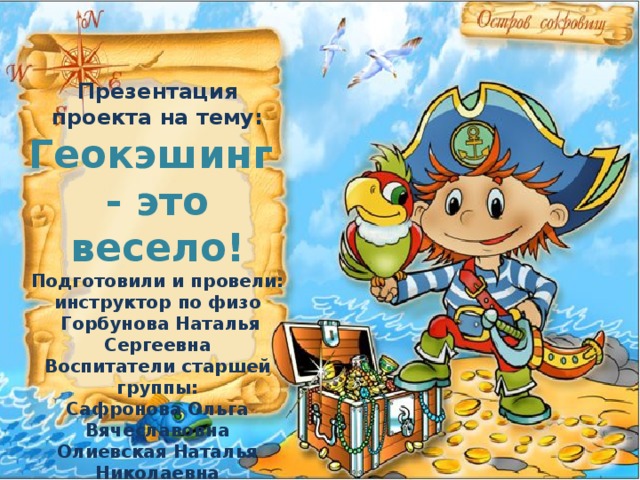 Презентация проекта на тему: Геокэшинг  - это весело! Подготовили и провели: инструктор по физо  Горбунова Наталья Сергеевна Воспитатели старшей группы: Сафронова Ольга Вячеславовна Олиевская Наталья Николаевна 