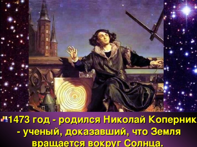 1473 год - родился Николай Коперник  - ученый, доказавший, что Земля вращается вокруг Солнца. 
