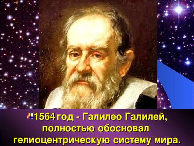 1564  год - Галилео Галилей, полностью обосновал гелиоцентрическую систему мира. 