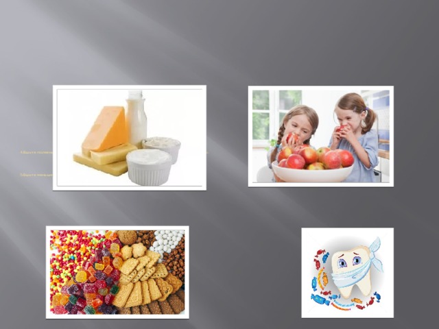 4.Ешьте полезные для здоровья зубов продукты: свежие овощи, фрукты, молочные продукты.      5.Ешьте меньше сладкого.       