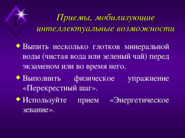 Приемы, мобилизующие интеллектуальные возможности Выпить несколько глотков минеральной воды (чистая вода или зеленый чай) перед экзаменом или во время него. Выполнить физическое упражнение «Перекрестный шаг». Используйте прием «Энергетическое зевание». 