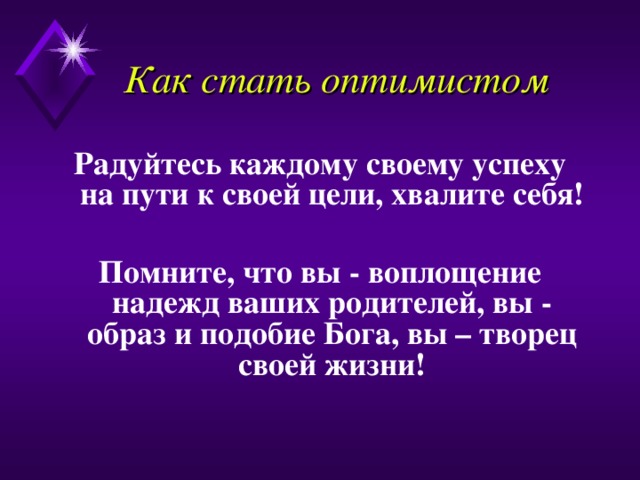 Как стать оптимистом Радуйтесь каждому своему успеху на пути к своей цели, хвалите себя!  Помните, что вы - воплощение надежд ваших родителей, вы - образ и подобие Бога, вы – творец своей жизни! 