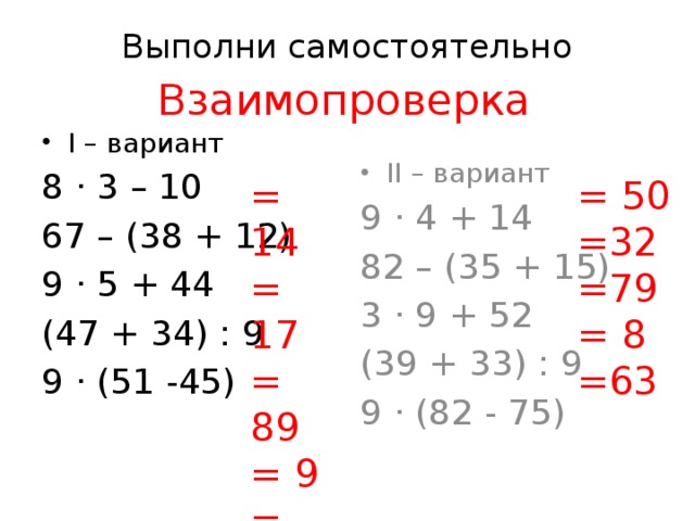 Выполни самостоятельно   Взаимопроверка I – вариант II – вариант 8 · 3 – 10 9 · 4 + 14 67 – (38 + 12) 82 – (35 + 15) 9 · 5 + 44 3 · 9 + 52 (47 + 34) : 9 (39 + 33) : 9 9 · (82 - 75) 9 · (51 -45) = 50 = 14 = 17 =32 = 89 =79 = 9 = 8 = 54 =63 