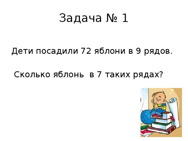 Задача № 1 Дети посадили 72 яблони в 9 рядов.  Сколько яблонь в 7 таких рядах? 