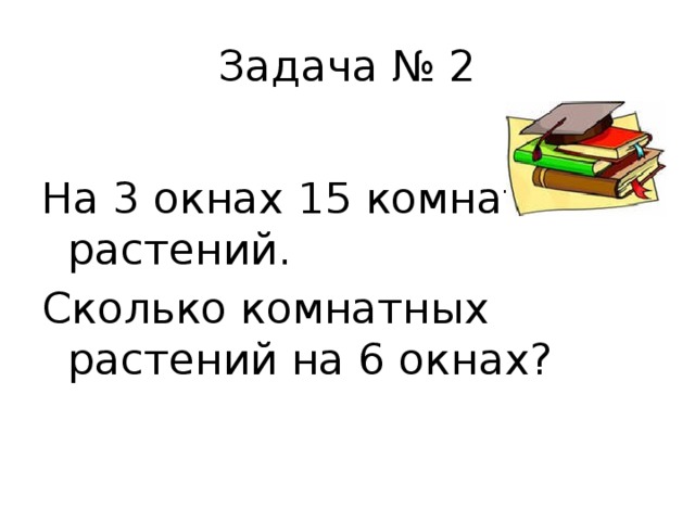 Задача № 2 На 3 окнах 15 комнатных растений. Сколько комнатных растений на 6 окнах? 