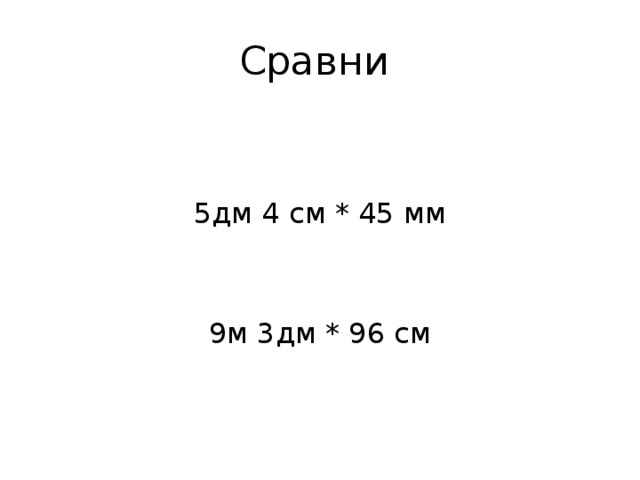 Сравни 5дм 4 см * 45 мм 9м 3дм * 96 см 