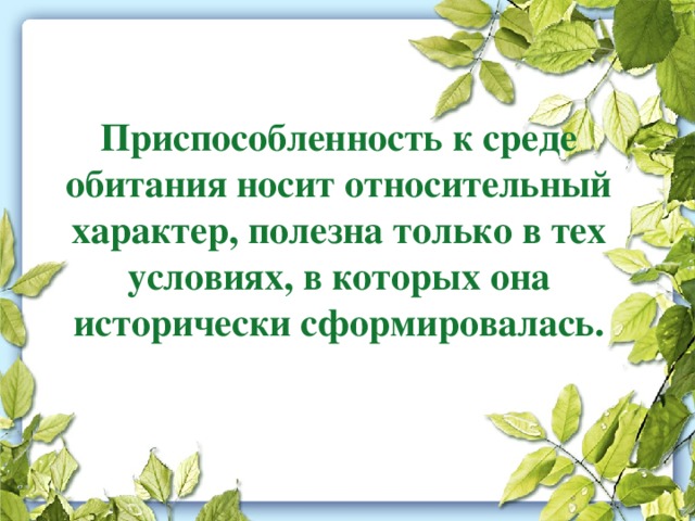 Приспособленность к среде обитания носит относительный характер, полезна только в тех условиях, в которых она исторически сформировалась.   