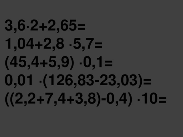 3,6∙2+2,65= 1,04+2,8 ∙5,7= (45,4+5,9) ∙0,1= 0,01 ∙(126,83-23,03)= ((2,2+7,4+3,8)-0,4) ∙10=