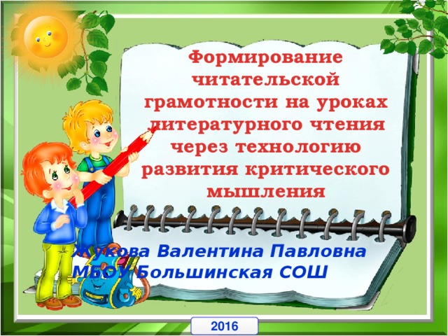 Формирование читательской грамотности на уроках литературного чтения через технологию развития критического мышления Жукова Валентина Павловна  МБОУ Большинская СОШ 2016 