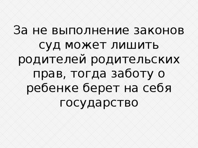 За не выполнение законов суд может лишить родителей родительских прав, тогда заботу о ребенке берет на себя государство 